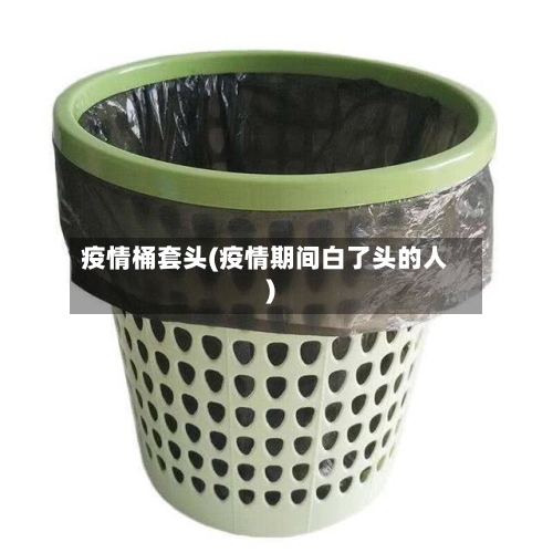 疫情桶套头(疫情期间白了头的人)