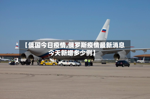 【俄国今日疫情,俄罗斯疫情最新消息今天新增多少例】-第2张图片