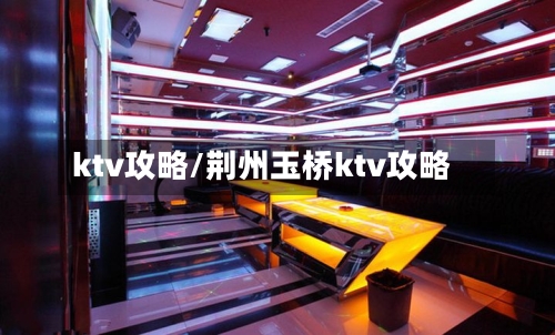 ktv攻略/荆州玉桥ktv攻略-第3张图片