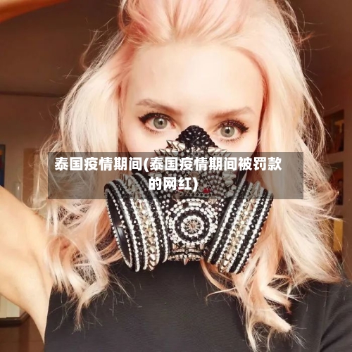 泰国疫情期间(泰国疫情期间被罚款的网红)