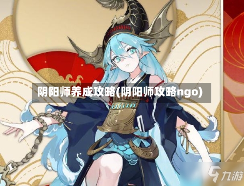 阴阳师养成攻略(阴阳师攻略ngo)