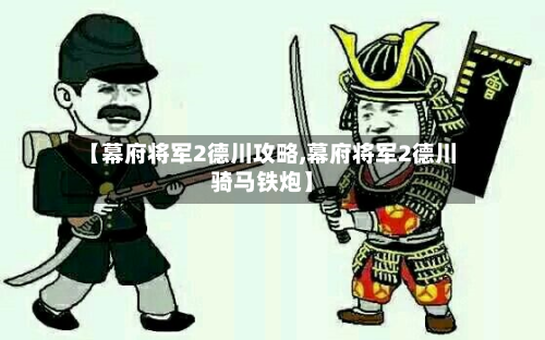 【幕府将军2德川攻略,幕府将军2德川骑马铁炮】