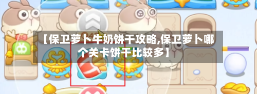 【保卫萝卜牛奶饼干攻略,保卫萝卜哪个关卡饼干比较多】-第2张图片