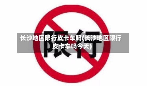 长沙地区限行皮卡车吗(长沙地区限行皮卡车吗今天)-第3张图片