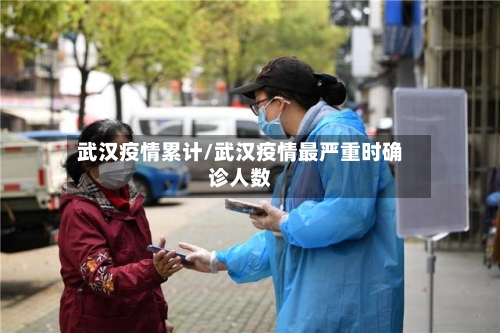 武汉疫情累计/武汉疫情最严重时确诊人数