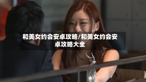 和美女约会安卓攻略/和美女约会安卓攻略大全