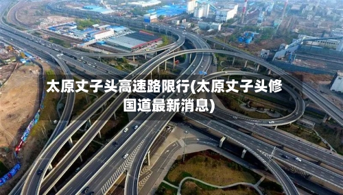 太原丈子头高速路限行(太原丈子头修国道最新消息)