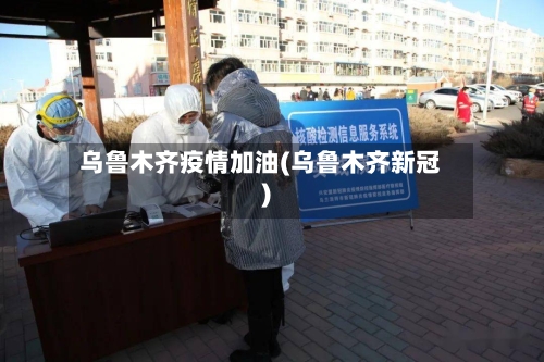 乌鲁木齐疫情加油(乌鲁木齐新冠)-第2张图片